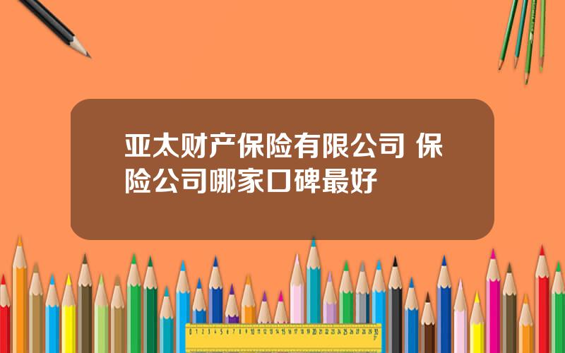 亚太财产保险有限公司 保险公司哪家口碑最好